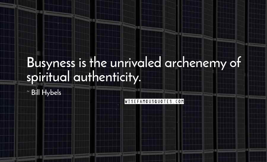 Bill Hybels quotes: Busyness is the unrivaled archenemy of spiritual authenticity.
