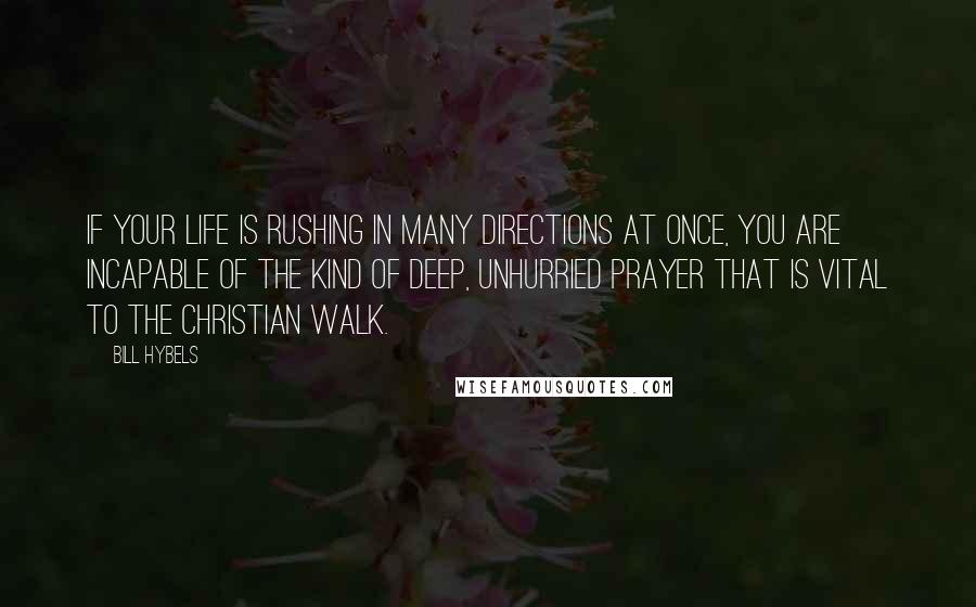 Bill Hybels quotes: If your life is rushing in many directions at once, you are incapable of the kind of deep, unhurried prayer that is vital to the Christian walk.