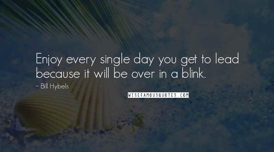 Bill Hybels quotes: Enjoy every single day you get to lead because it will be over in a blink.