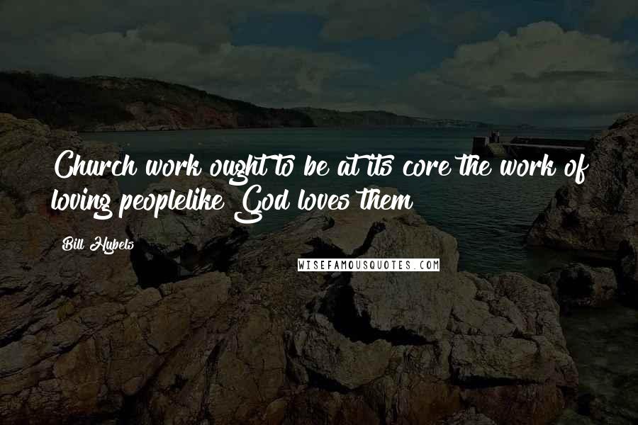 Bill Hybels quotes: Church work ought to be at its core the work of loving peoplelike God loves them