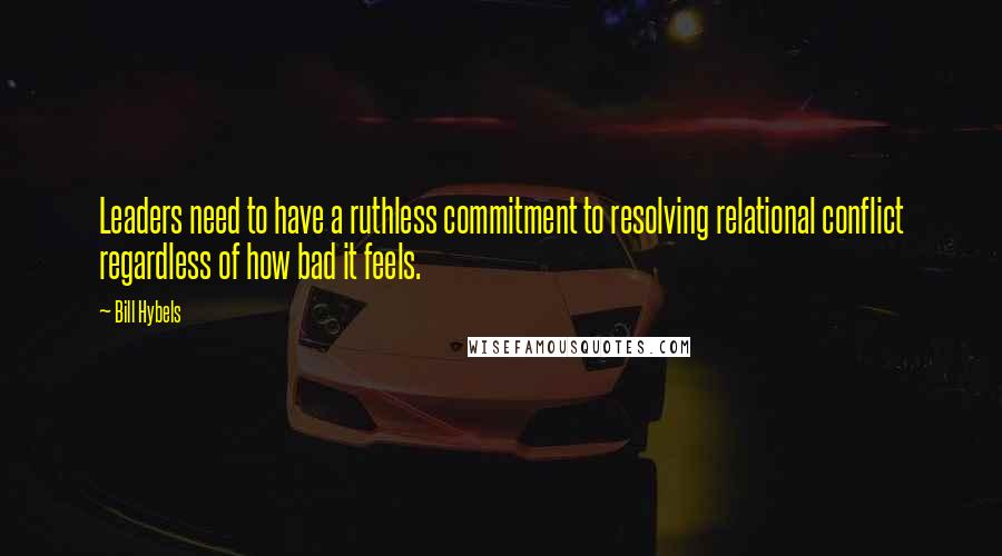 Bill Hybels quotes: Leaders need to have a ruthless commitment to resolving relational conflict regardless of how bad it feels.