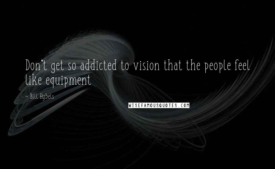 Bill Hybels quotes: Don't get so addicted to vision that the people feel like equipment