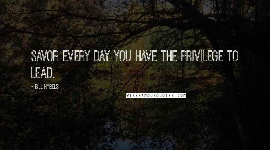 Bill Hybels quotes: Savor every day you have the privilege to lead.