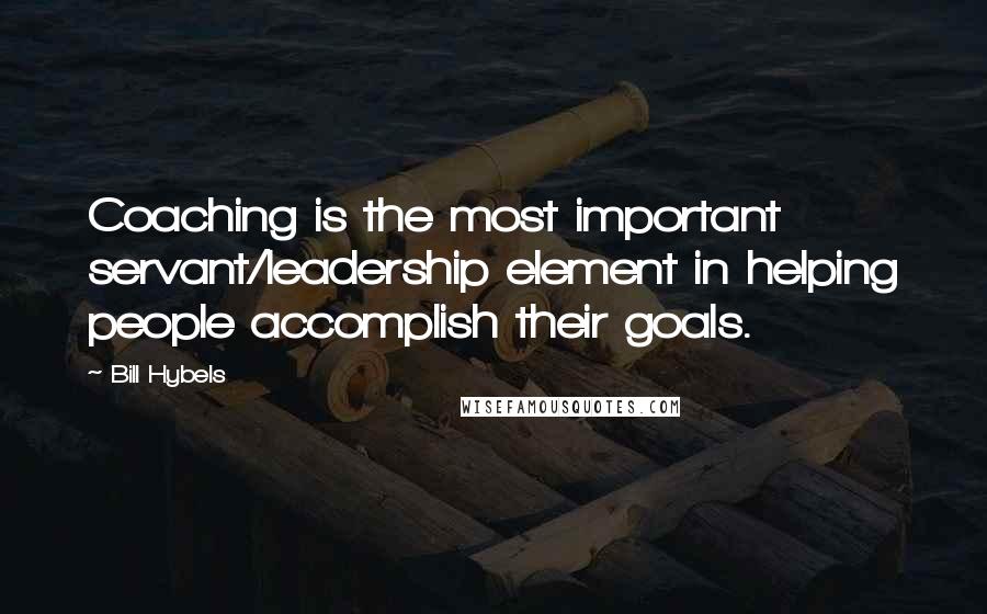 Bill Hybels quotes: Coaching is the most important servant/leadership element in helping people accomplish their goals.