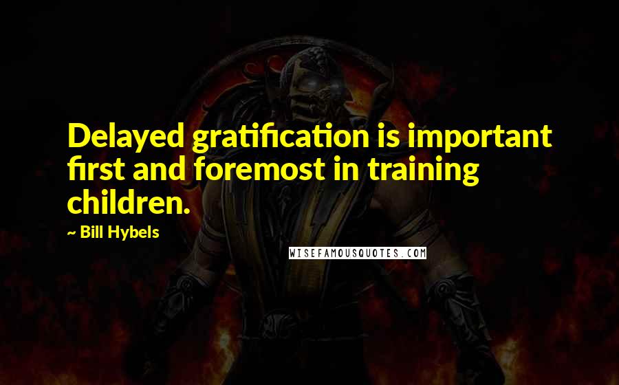 Bill Hybels quotes: Delayed gratification is important first and foremost in training children.
