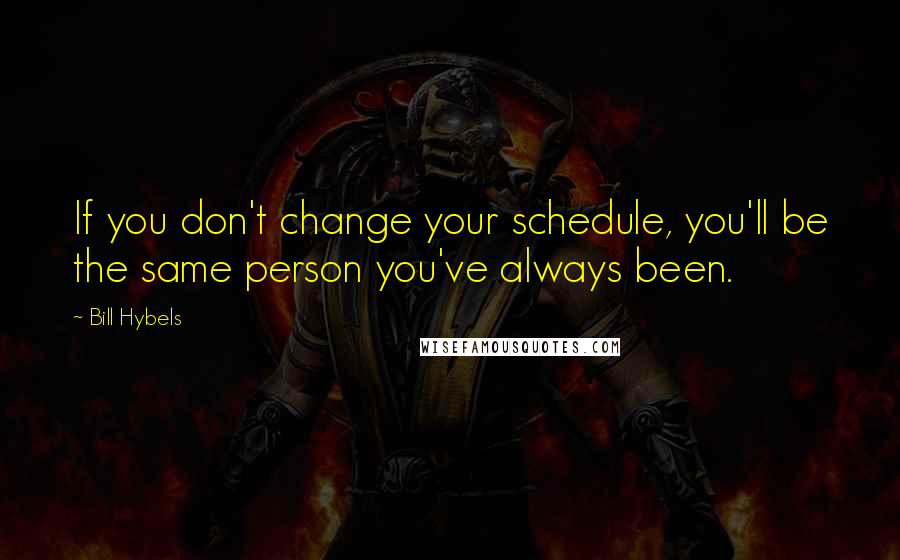 Bill Hybels quotes: If you don't change your schedule, you'll be the same person you've always been.