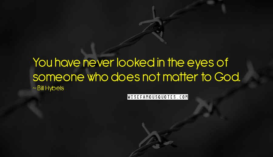 Bill Hybels quotes: You have never looked in the eyes of someone who does not matter to God.