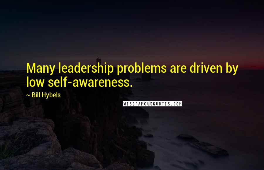 Bill Hybels quotes: Many leadership problems are driven by low self-awareness.