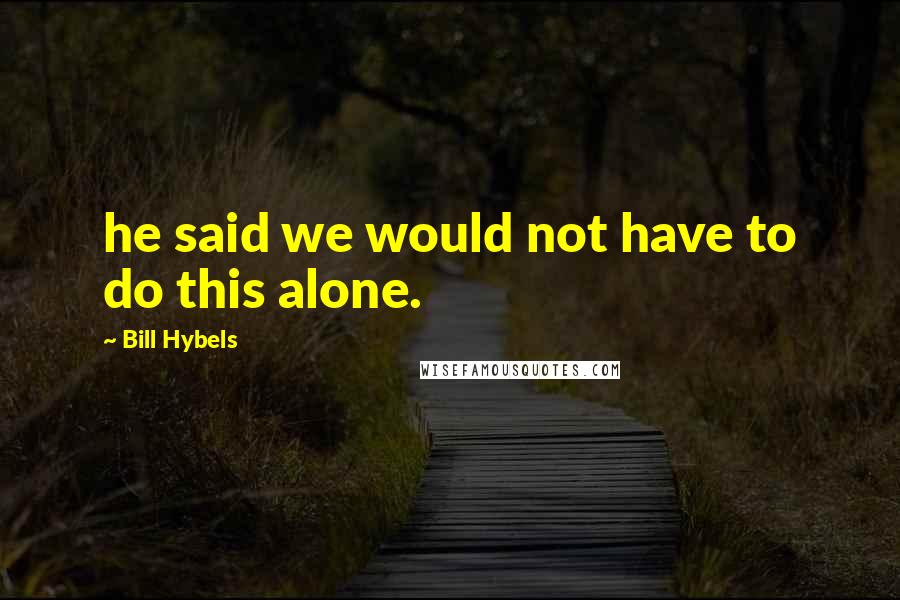 Bill Hybels quotes: he said we would not have to do this alone.