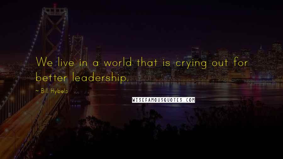 Bill Hybels quotes: We live in a world that is crying out for better leadership.