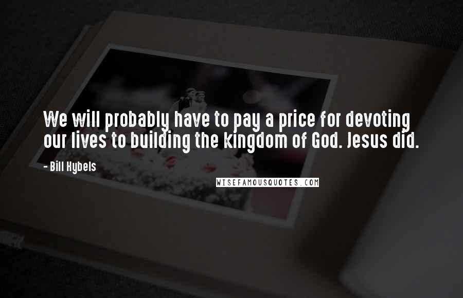 Bill Hybels quotes: We will probably have to pay a price for devoting our lives to building the kingdom of God. Jesus did.