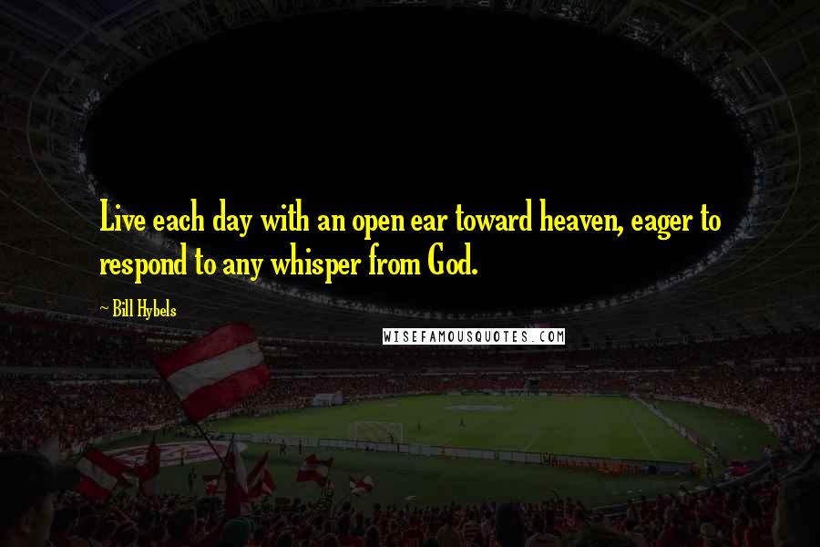Bill Hybels quotes: Live each day with an open ear toward heaven, eager to respond to any whisper from God.