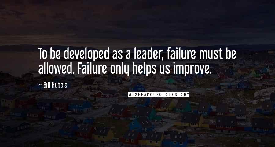 Bill Hybels quotes: To be developed as a leader, failure must be allowed. Failure only helps us improve.