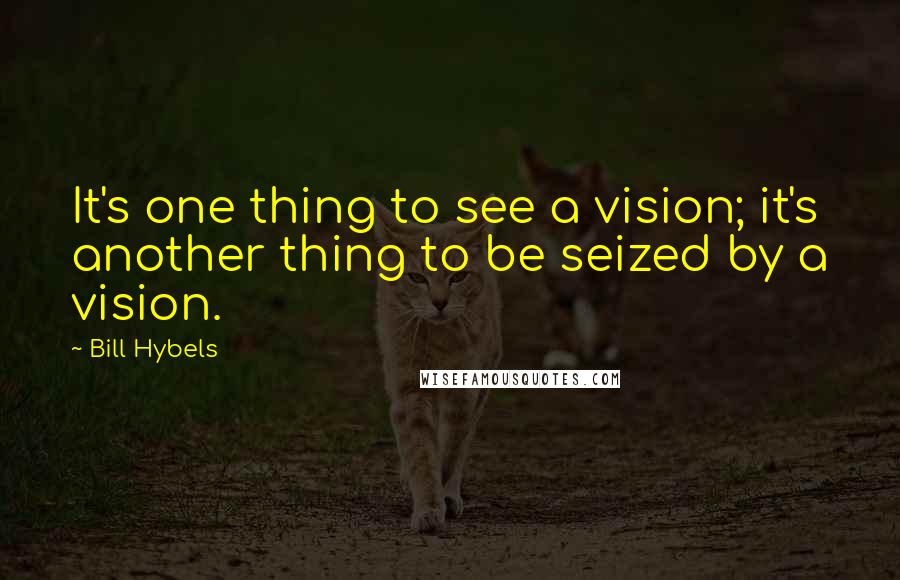 Bill Hybels quotes: It's one thing to see a vision; it's another thing to be seized by a vision.