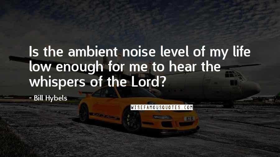 Bill Hybels quotes: Is the ambient noise level of my life low enough for me to hear the whispers of the Lord?