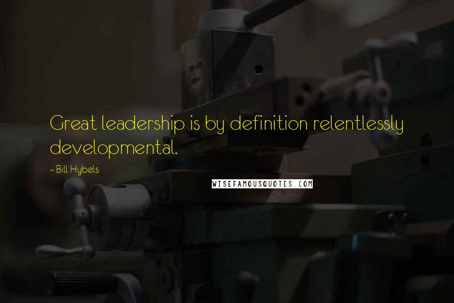 Bill Hybels quotes: Great leadership is by definition relentlessly developmental.