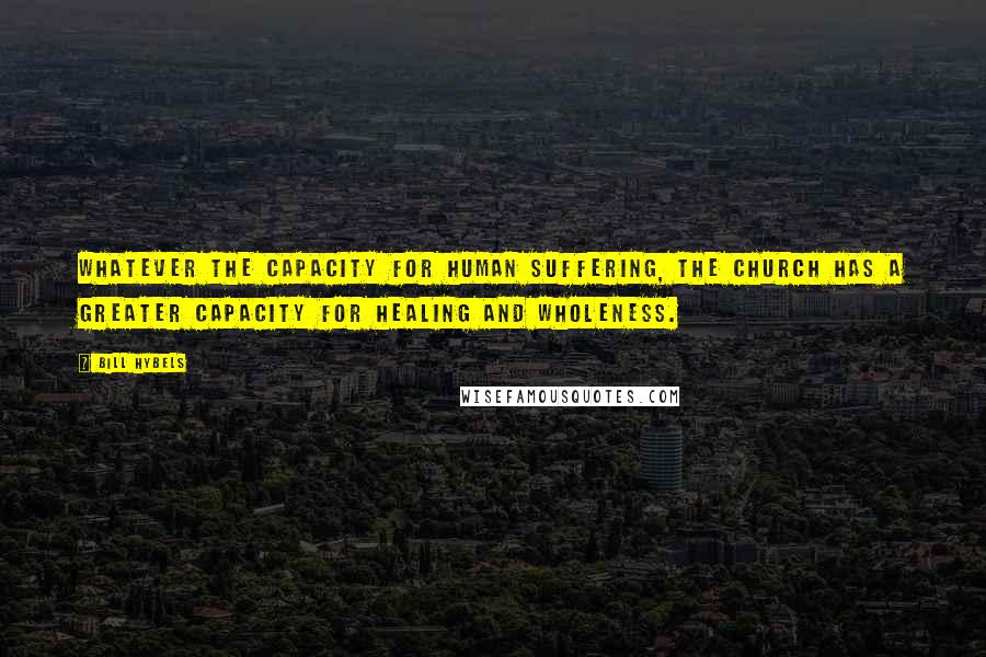 Bill Hybels quotes: Whatever the capacity for human suffering, the church has a greater capacity for healing and wholeness.