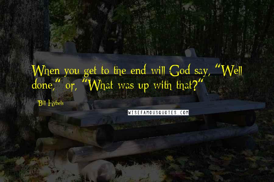 Bill Hybels quotes: When you get to the end will God say, "Well done," or, "What was up with that?"