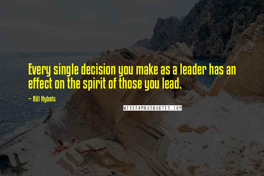 Bill Hybels quotes: Every single decision you make as a leader has an effect on the spirit of those you lead.