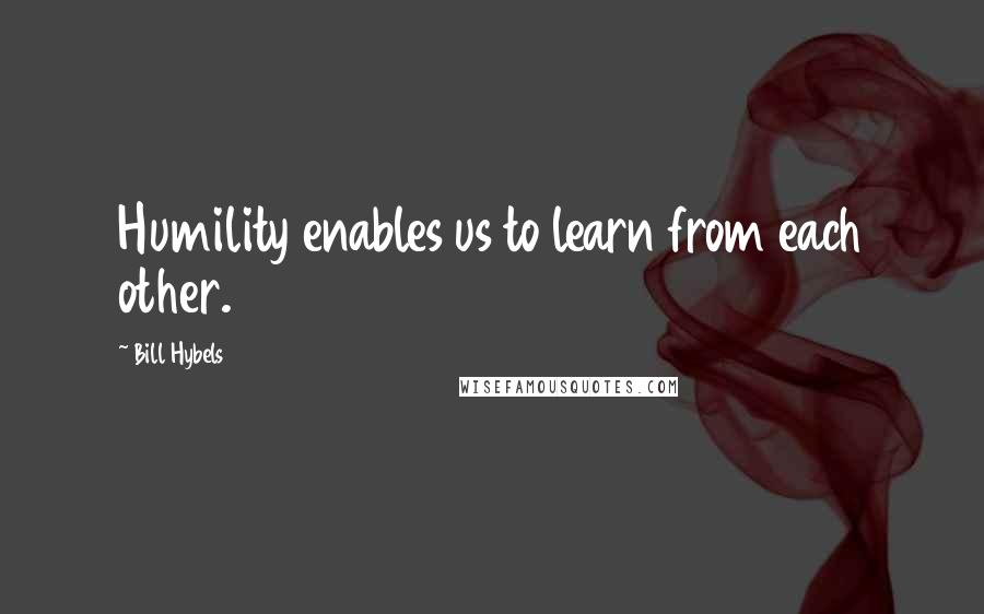 Bill Hybels quotes: Humility enables us to learn from each other.