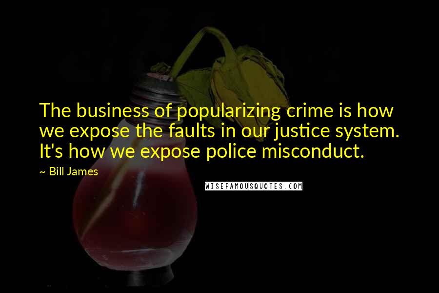 Bill James quotes: The business of popularizing crime is how we expose the faults in our justice system. It's how we expose police misconduct. Bill James quotes: The business of popularizing crime is how we expose the faults in our justice system. It's how we expose police misconduct.