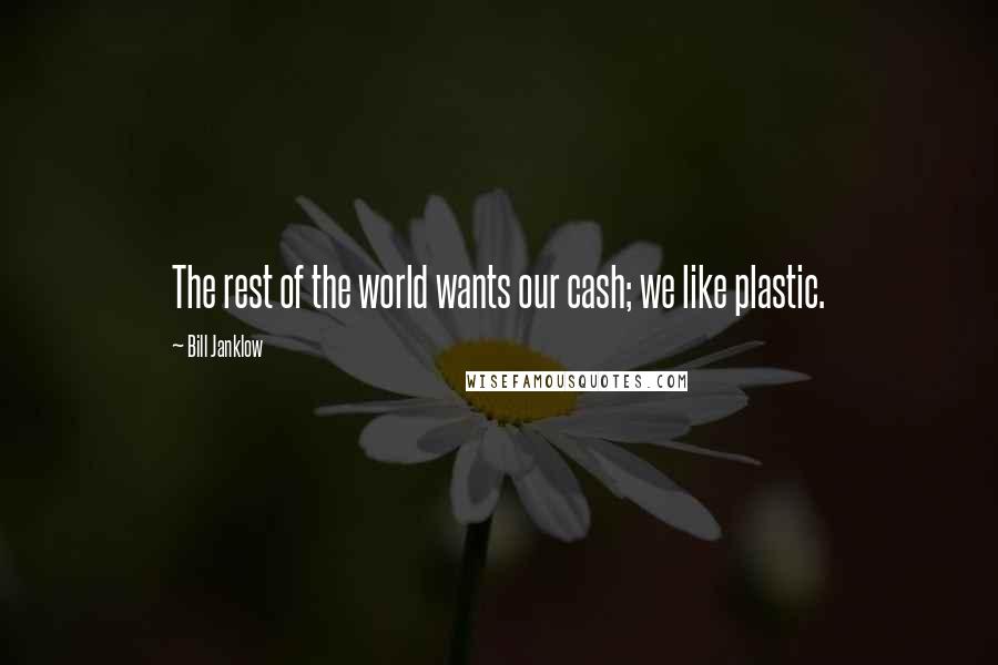 Bill Janklow quotes: The rest of the world wants our cash; we like plastic.