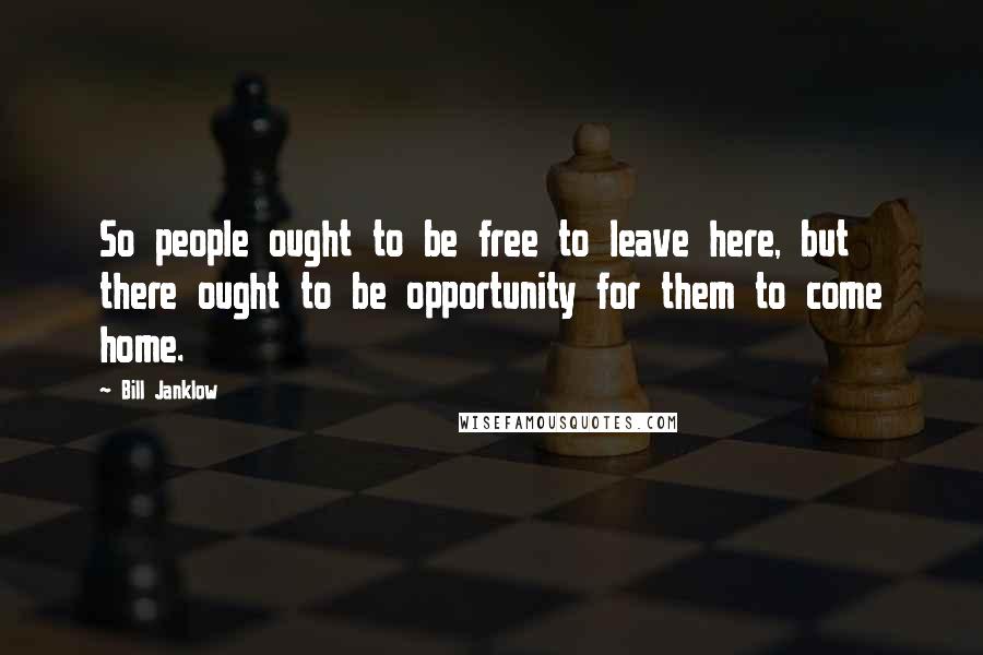 Bill Janklow quotes: So people ought to be free to leave here, but there ought to be opportunity for them to come home.