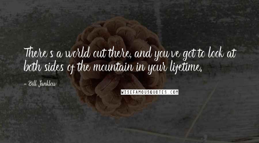 Bill Janklow quotes: There's a world out there, and you've got to look at both sides of the mountain in your lifetime.