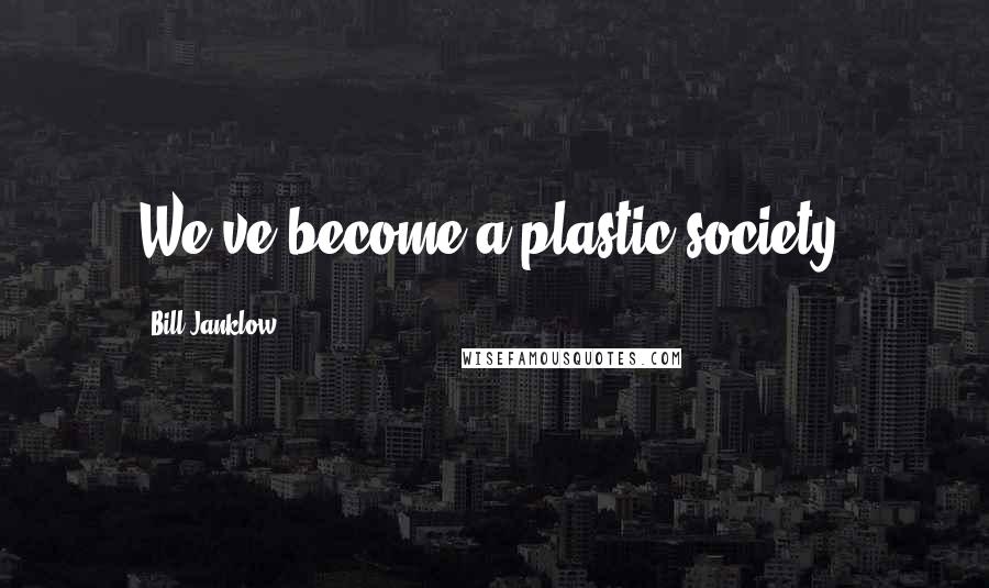 Bill Janklow quotes: We've become a plastic society.