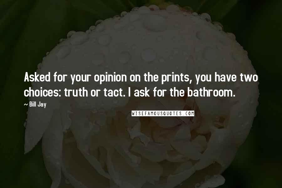Bill Jay quotes: Asked for your opinion on the prints, you have two choices: truth or tact. I ask for the bathroom.