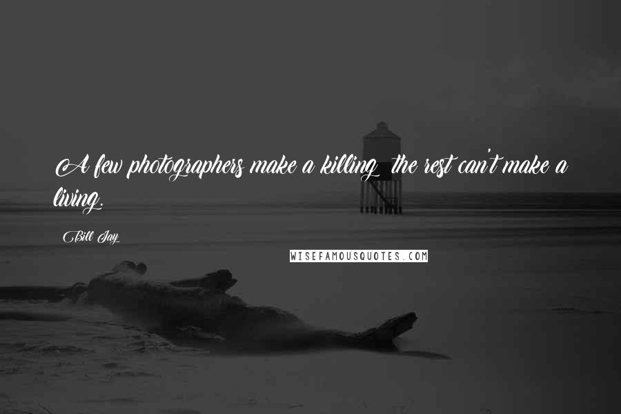 Bill Jay quotes: A few photographers make a killing; the rest can't make a living.