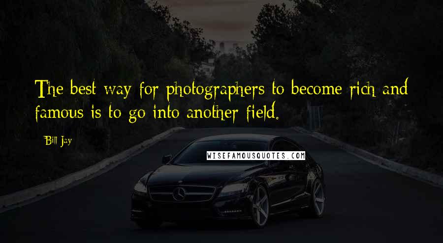 Bill Jay quotes: The best way for photographers to become rich and famous is to go into another field.