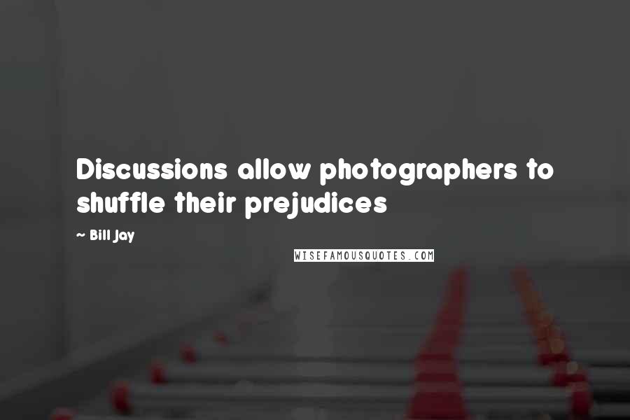 Bill Jay quotes: Discussions allow photographers to shuffle their prejudices
