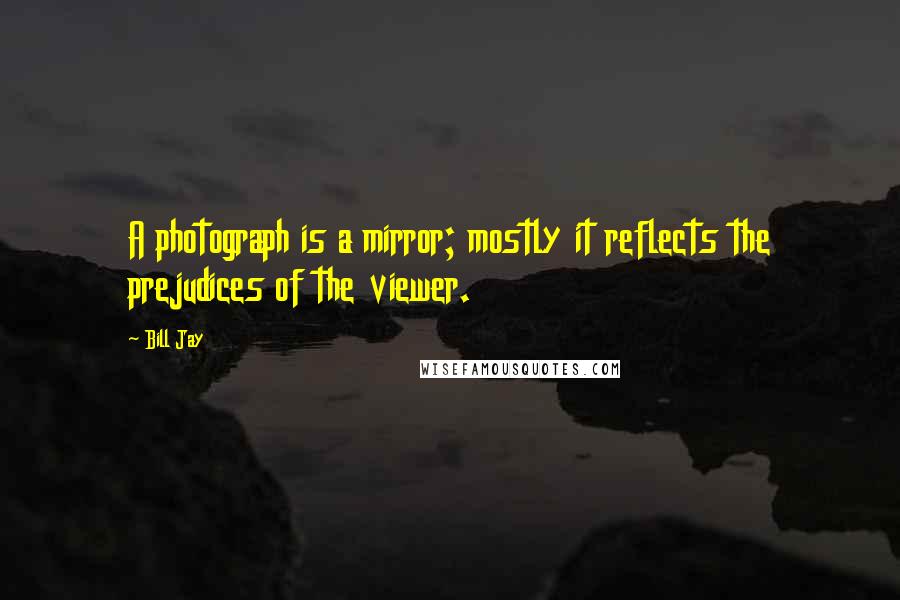 Bill Jay quotes: A photograph is a mirror; mostly it reflects the prejudices of the viewer.