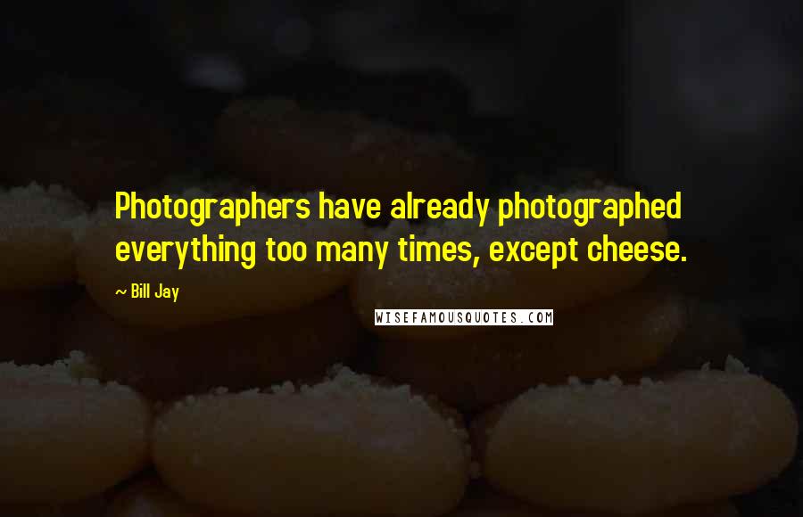 Bill Jay quotes: Photographers have already photographed everything too many times, except cheese.