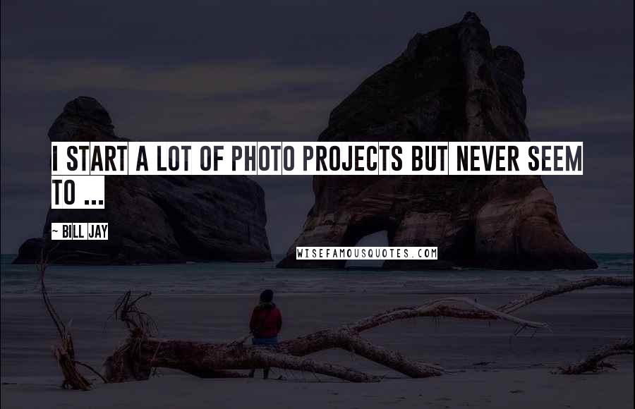 Bill Jay quotes: I start a lot of photo projects but never seem to ...