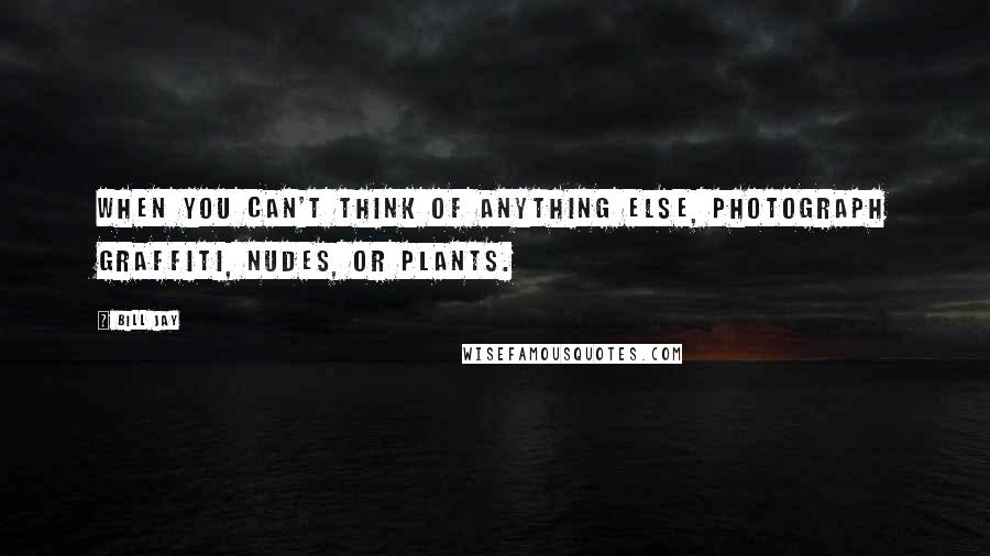 Bill Jay quotes: When you can't think of anything else, photograph graffiti, nudes, or plants.