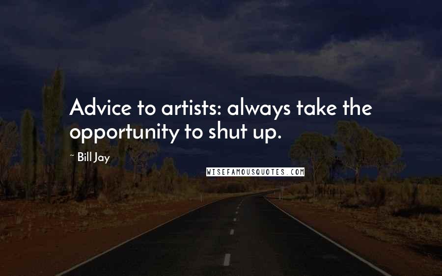 Bill Jay quotes: Advice to artists: always take the opportunity to shut up.