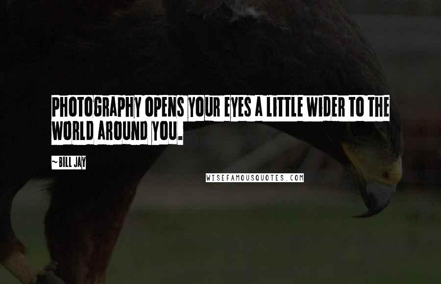 Bill Jay quotes: Photography opens your eyes a little wider to the world around you.