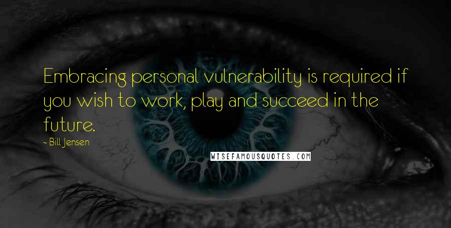 Bill Jensen quotes: Embracing personal vulnerability is required if you wish to work, play and succeed in the future.