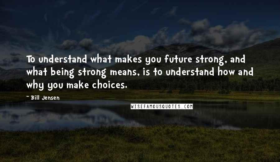 Bill Jensen quotes: To understand what makes you future strong, and what being strong means, is to understand how and why you make choices.