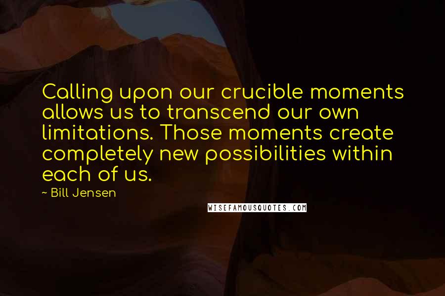 Bill Jensen quotes: Calling upon our crucible moments allows us to transcend our own limitations. Those moments create completely new possibilities within each of us.