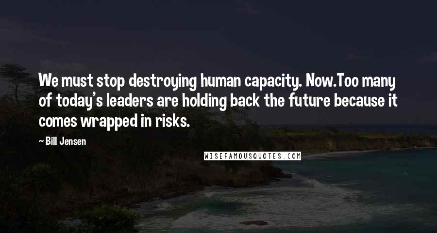 Bill Jensen quotes: We must stop destroying human capacity. Now.Too many of today's leaders are holding back the future because it comes wrapped in risks.