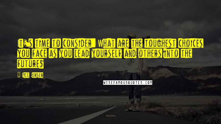 Bill Jensen quotes: It's time to consider: What are the toughest choices you face as you lead yourself and others into the future?