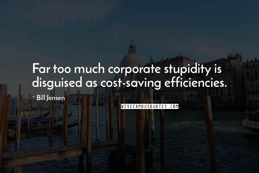 Bill Jensen quotes: Far too much corporate stupidity is disguised as cost-saving efficiencies.