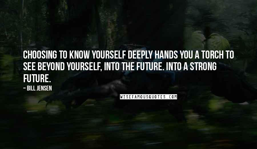 Bill Jensen quotes: Choosing to know yourself deeply hands you a torch to see beyond yourself, into the future. Into a strong future.