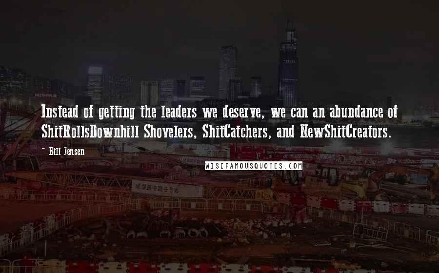 Bill Jensen quotes: Instead of getting the leaders we deserve, we can an abundance of ShitRollsDownhill Shovelers, ShitCatchers, and NewShitCreators.