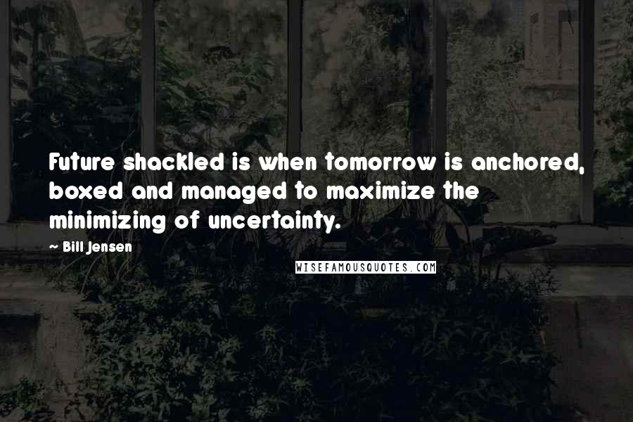 Bill Jensen quotes: Future shackled is when tomorrow is anchored, boxed and managed to maximize the minimizing of uncertainty.