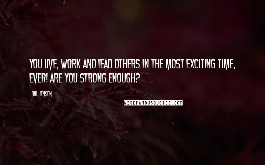 Bill Jensen quotes: You live, work and lead others in the most exciting time, ever! Are you strong enough?