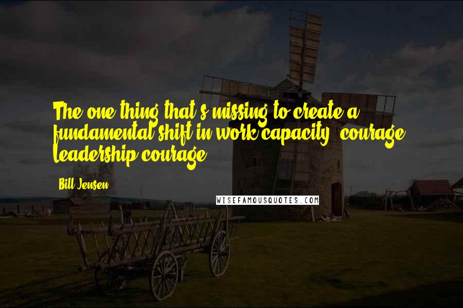 Bill Jensen quotes: The one thing that's missing to create a fundamental shift in work capacity: courage. Leadership courage.